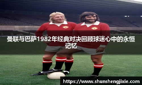 曼联与巴萨1982年经典对决回顾球迷心中的永恒记忆